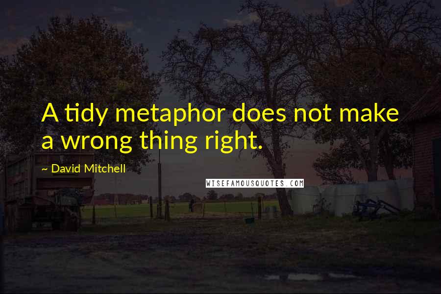 David Mitchell Quotes: A tidy metaphor does not make a wrong thing right.