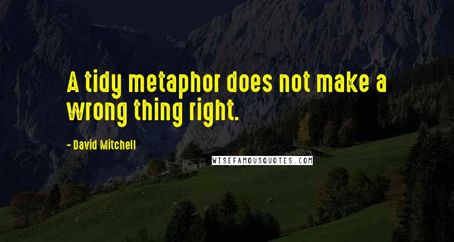 David Mitchell Quotes: A tidy metaphor does not make a wrong thing right.