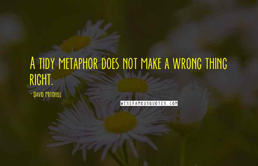 David Mitchell Quotes: A tidy metaphor does not make a wrong thing right.