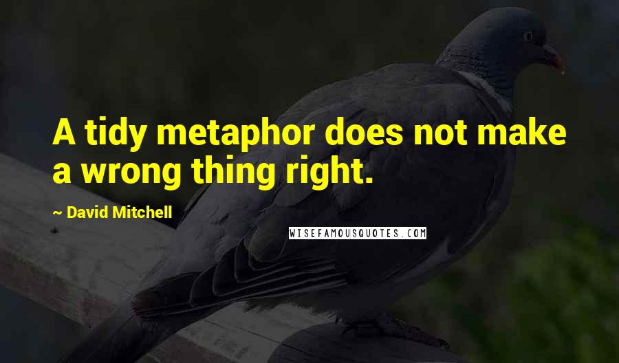 David Mitchell Quotes: A tidy metaphor does not make a wrong thing right.