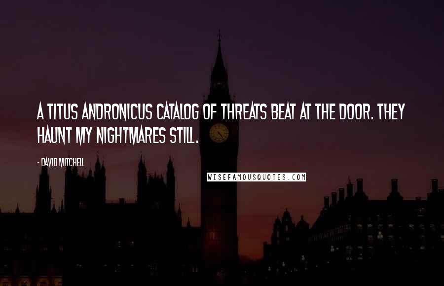 David Mitchell Quotes: A Titus Andronicus catalog of threats beat at the door. They haunt my nightmares still.