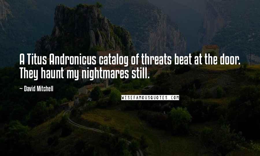 David Mitchell Quotes: A Titus Andronicus catalog of threats beat at the door. They haunt my nightmares still.
