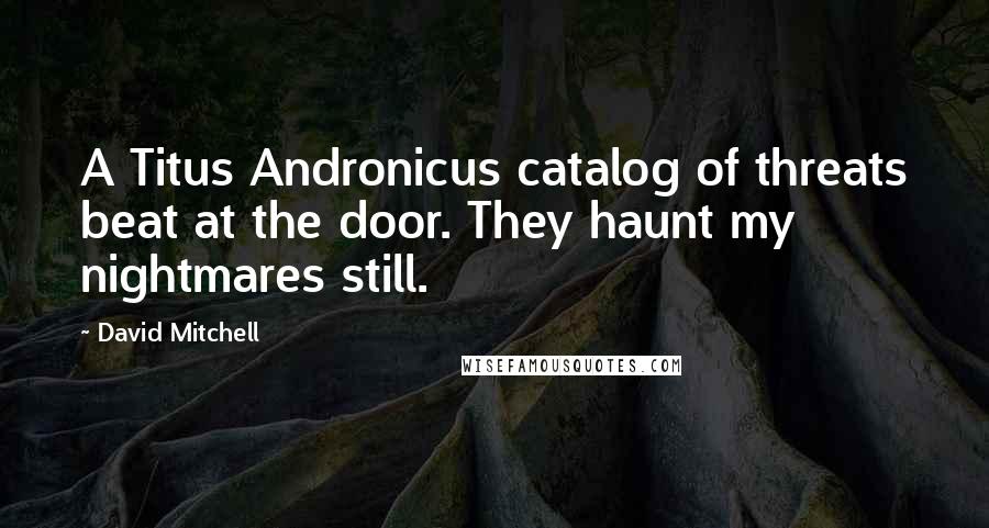 David Mitchell Quotes: A Titus Andronicus catalog of threats beat at the door. They haunt my nightmares still.