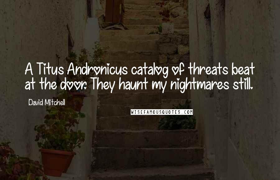 David Mitchell Quotes: A Titus Andronicus catalog of threats beat at the door. They haunt my nightmares still.