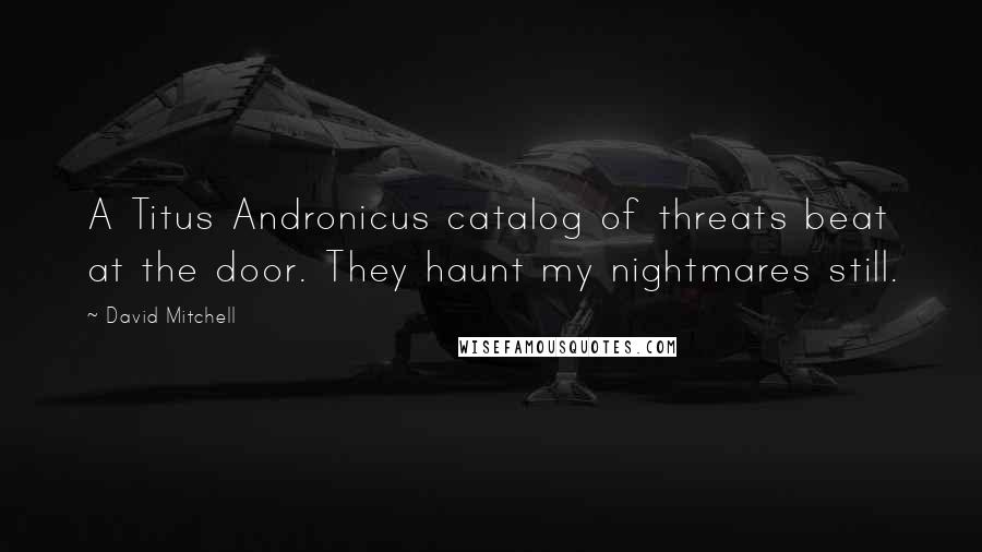 David Mitchell Quotes: A Titus Andronicus catalog of threats beat at the door. They haunt my nightmares still.