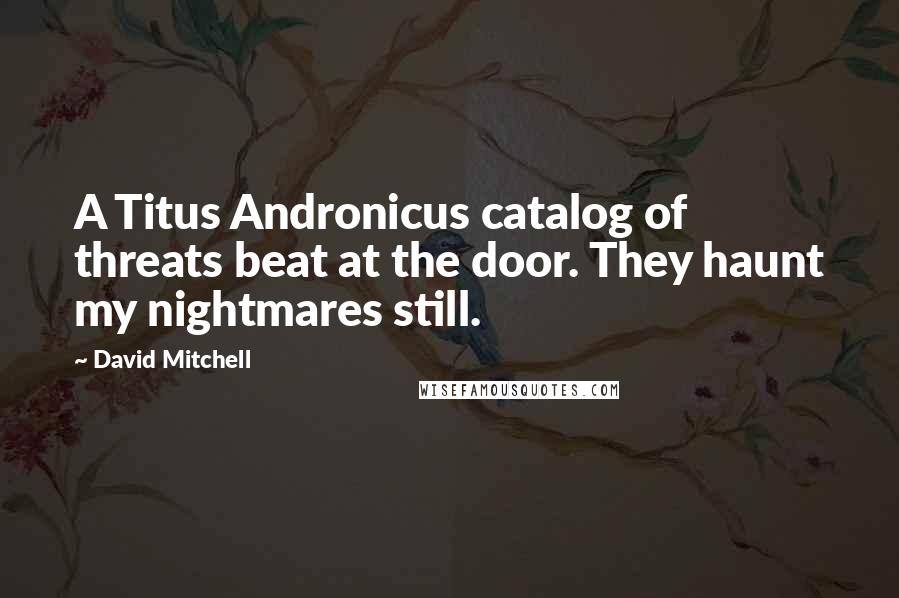 David Mitchell Quotes: A Titus Andronicus catalog of threats beat at the door. They haunt my nightmares still.