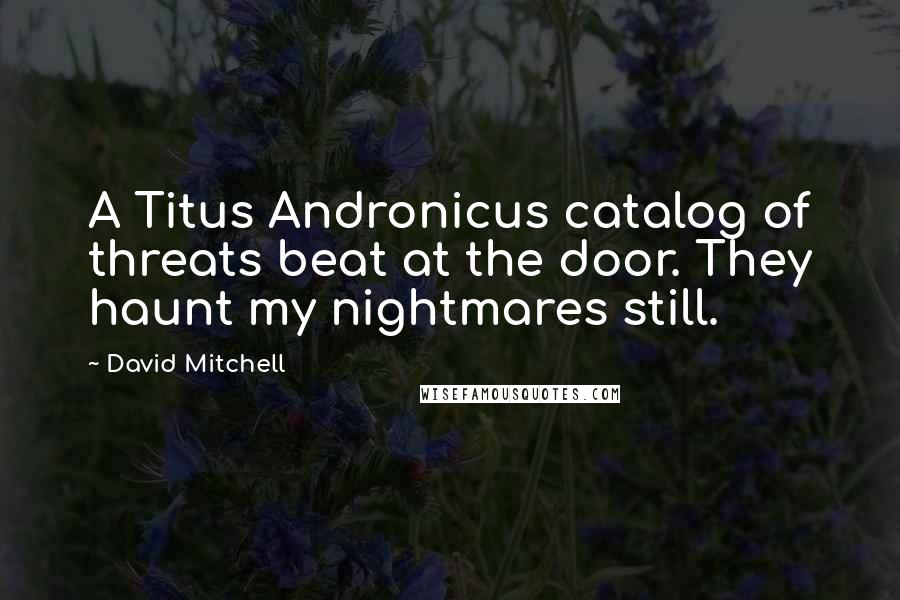 David Mitchell Quotes: A Titus Andronicus catalog of threats beat at the door. They haunt my nightmares still.