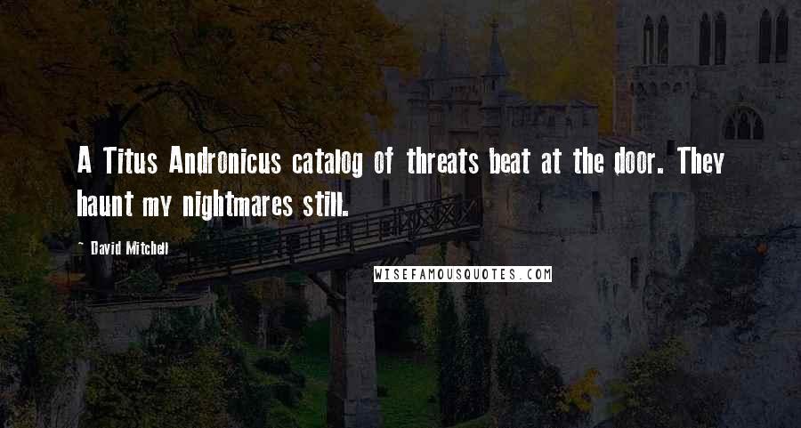 David Mitchell Quotes: A Titus Andronicus catalog of threats beat at the door. They haunt my nightmares still.