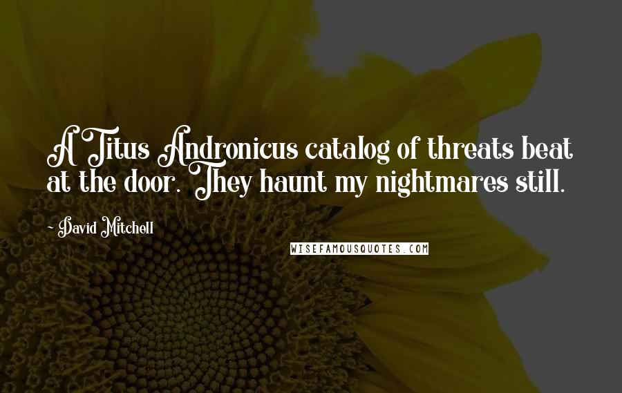 David Mitchell Quotes: A Titus Andronicus catalog of threats beat at the door. They haunt my nightmares still.