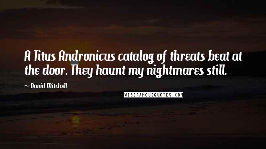 David Mitchell Quotes: A Titus Andronicus catalog of threats beat at the door. They haunt my nightmares still.
