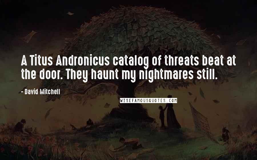 David Mitchell Quotes: A Titus Andronicus catalog of threats beat at the door. They haunt my nightmares still.