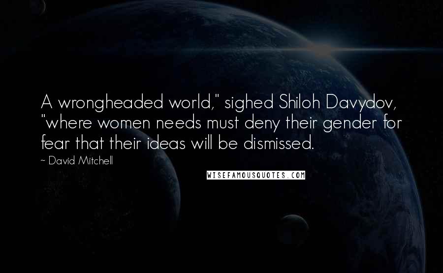 David Mitchell Quotes: A wrongheaded world," sighed Shiloh Davydov, "where women needs must deny their gender for fear that their ideas will be dismissed.