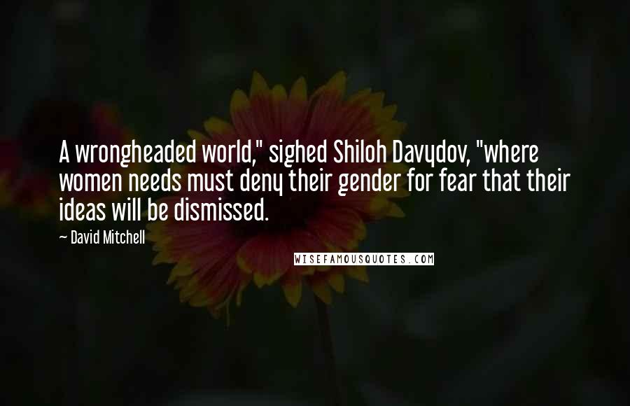 David Mitchell Quotes: A wrongheaded world," sighed Shiloh Davydov, "where women needs must deny their gender for fear that their ideas will be dismissed.