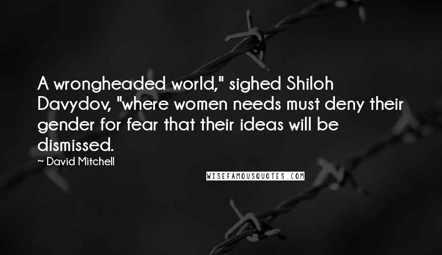 David Mitchell Quotes: A wrongheaded world," sighed Shiloh Davydov, "where women needs must deny their gender for fear that their ideas will be dismissed.