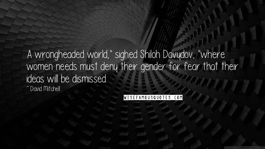 David Mitchell Quotes: A wrongheaded world," sighed Shiloh Davydov, "where women needs must deny their gender for fear that their ideas will be dismissed.