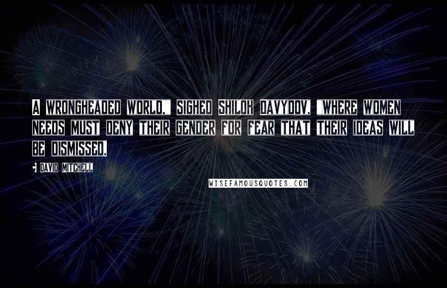 David Mitchell Quotes: A wrongheaded world," sighed Shiloh Davydov, "where women needs must deny their gender for fear that their ideas will be dismissed.