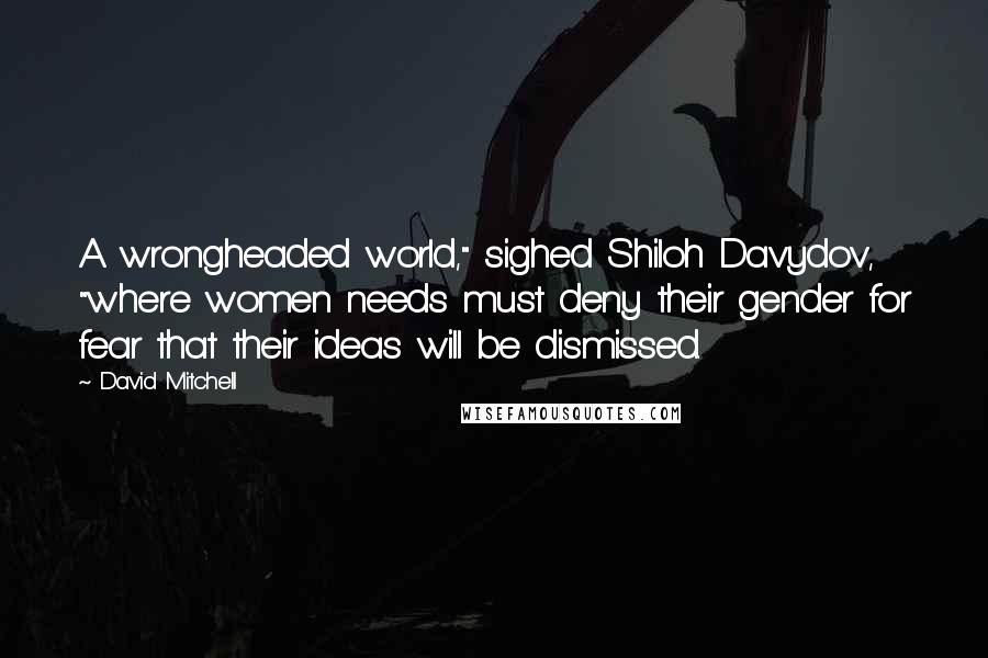 David Mitchell Quotes: A wrongheaded world," sighed Shiloh Davydov, "where women needs must deny their gender for fear that their ideas will be dismissed.