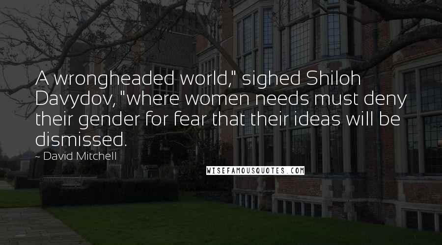 David Mitchell Quotes: A wrongheaded world," sighed Shiloh Davydov, "where women needs must deny their gender for fear that their ideas will be dismissed.