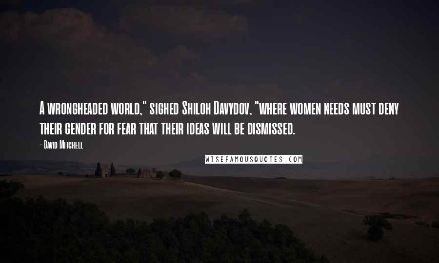 David Mitchell Quotes: A wrongheaded world," sighed Shiloh Davydov, "where women needs must deny their gender for fear that their ideas will be dismissed.