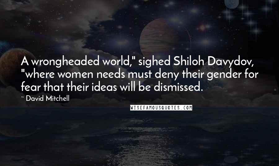 David Mitchell Quotes: A wrongheaded world," sighed Shiloh Davydov, "where women needs must deny their gender for fear that their ideas will be dismissed.