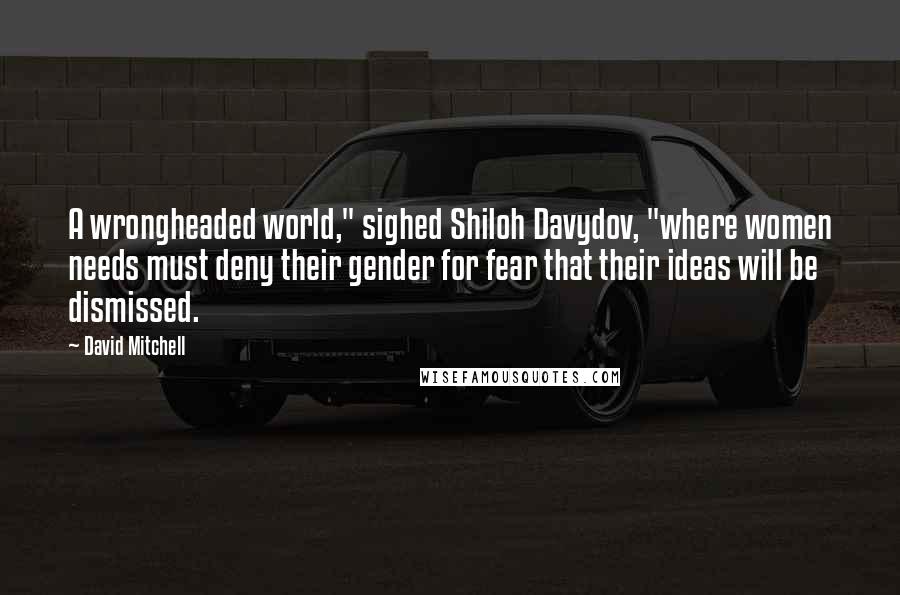 David Mitchell Quotes: A wrongheaded world," sighed Shiloh Davydov, "where women needs must deny their gender for fear that their ideas will be dismissed.