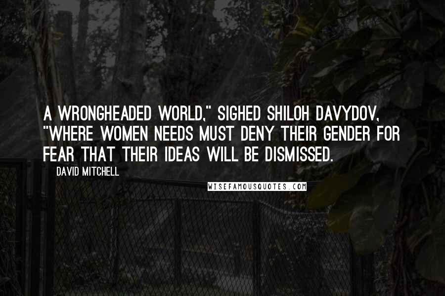 David Mitchell Quotes: A wrongheaded world," sighed Shiloh Davydov, "where women needs must deny their gender for fear that their ideas will be dismissed.