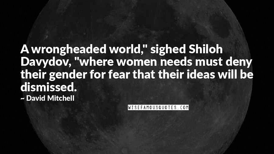 David Mitchell Quotes: A wrongheaded world," sighed Shiloh Davydov, "where women needs must deny their gender for fear that their ideas will be dismissed.