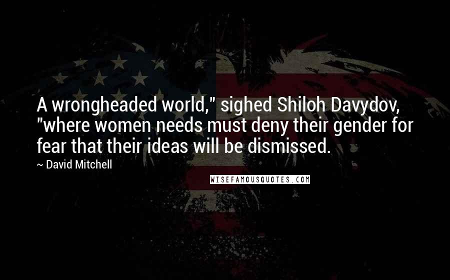 David Mitchell Quotes: A wrongheaded world," sighed Shiloh Davydov, "where women needs must deny their gender for fear that their ideas will be dismissed.