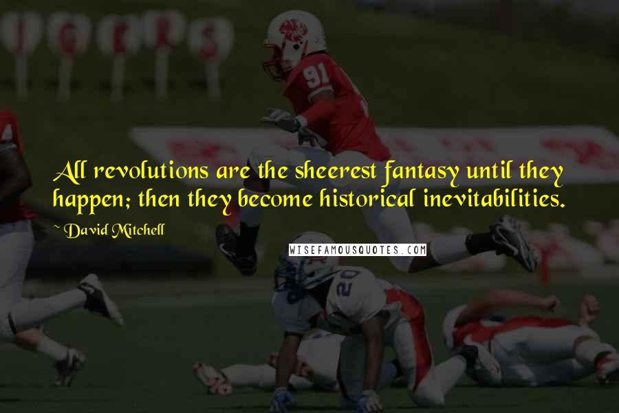 David Mitchell Quotes: All revolutions are the sheerest fantasy until they happen; then they become historical inevitabilities.