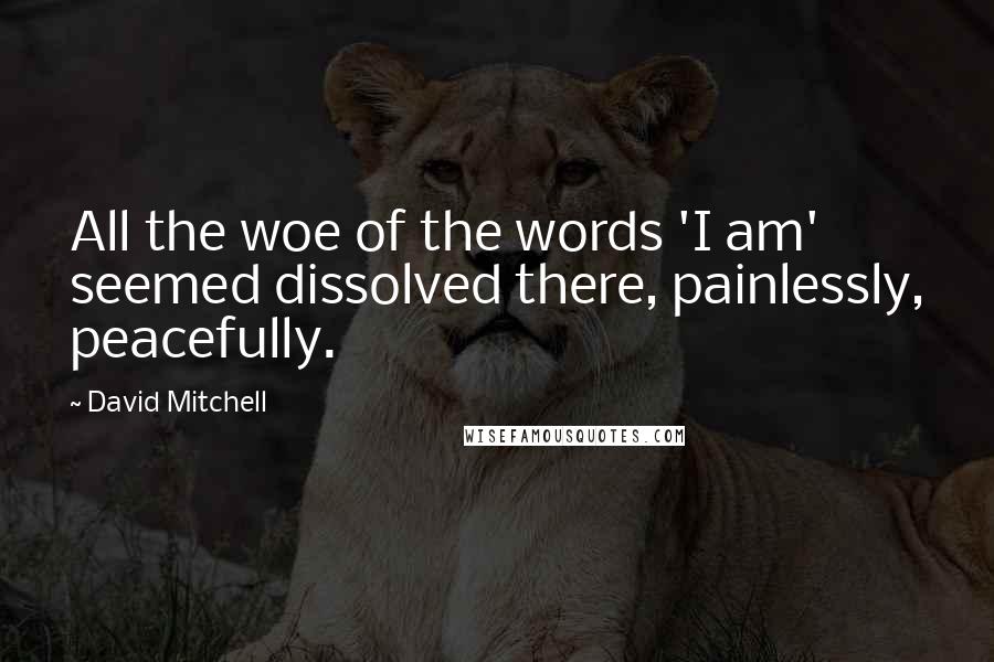 David Mitchell Quotes: All the woe of the words 'I am' seemed dissolved there, painlessly, peacefully.