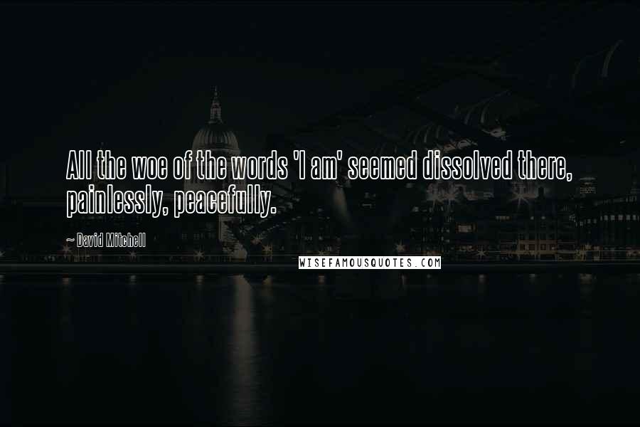 David Mitchell Quotes: All the woe of the words 'I am' seemed dissolved there, painlessly, peacefully.