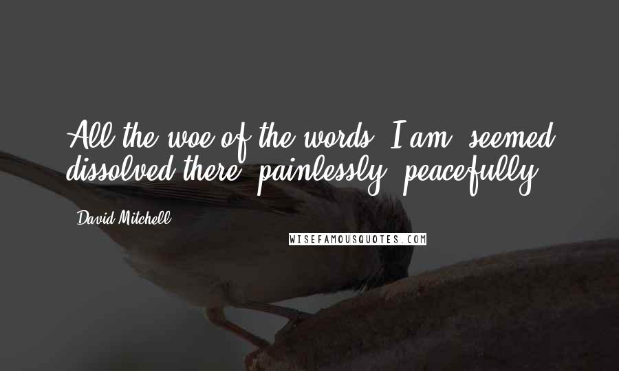 David Mitchell Quotes: All the woe of the words 'I am' seemed dissolved there, painlessly, peacefully.