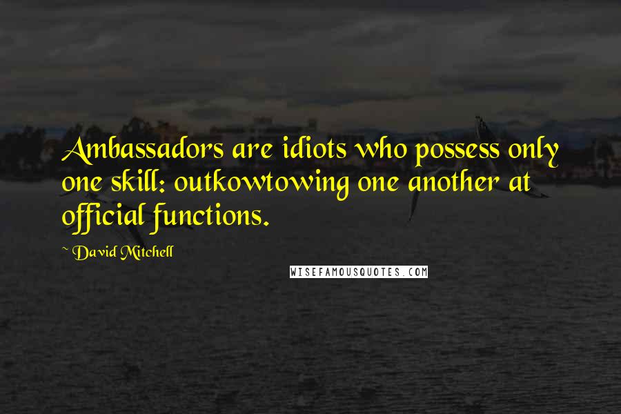 David Mitchell Quotes: Ambassadors are idiots who possess only one skill: outkowtowing one another at official functions.