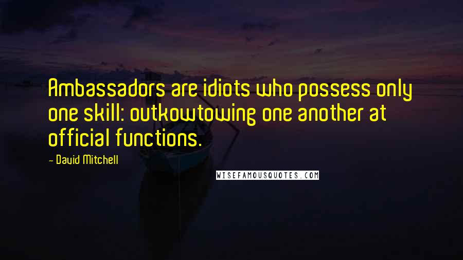 David Mitchell Quotes: Ambassadors are idiots who possess only one skill: outkowtowing one another at official functions.