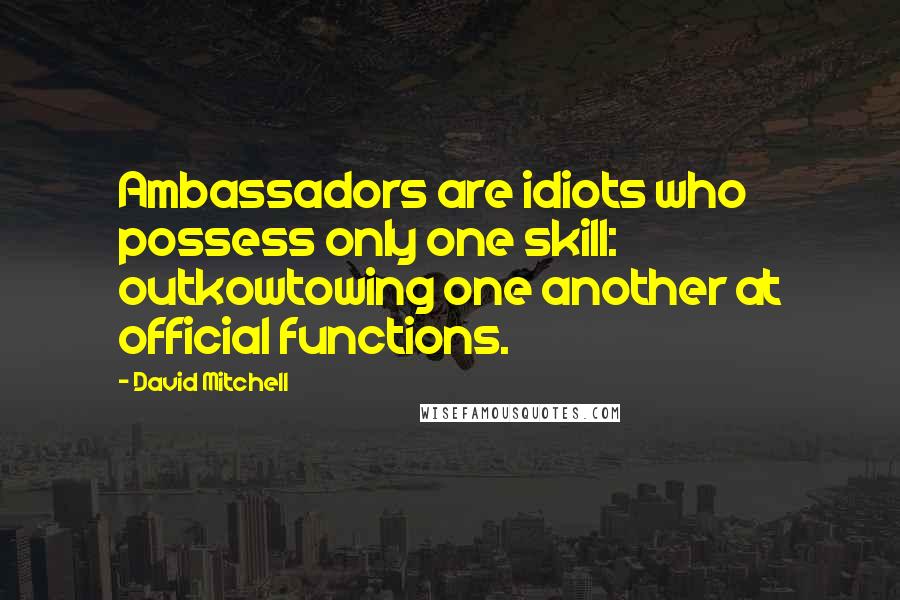 David Mitchell Quotes: Ambassadors are idiots who possess only one skill: outkowtowing one another at official functions.