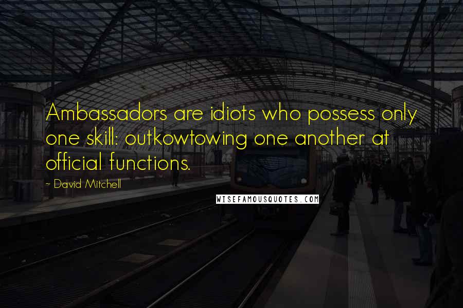 David Mitchell Quotes: Ambassadors are idiots who possess only one skill: outkowtowing one another at official functions.