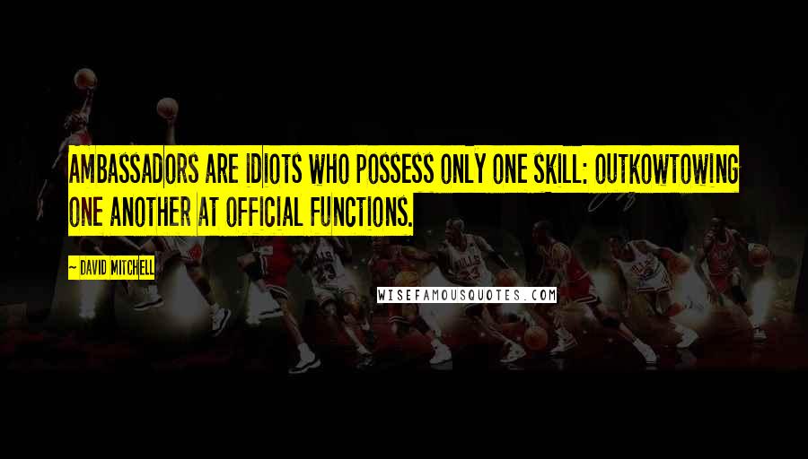 David Mitchell Quotes: Ambassadors are idiots who possess only one skill: outkowtowing one another at official functions.