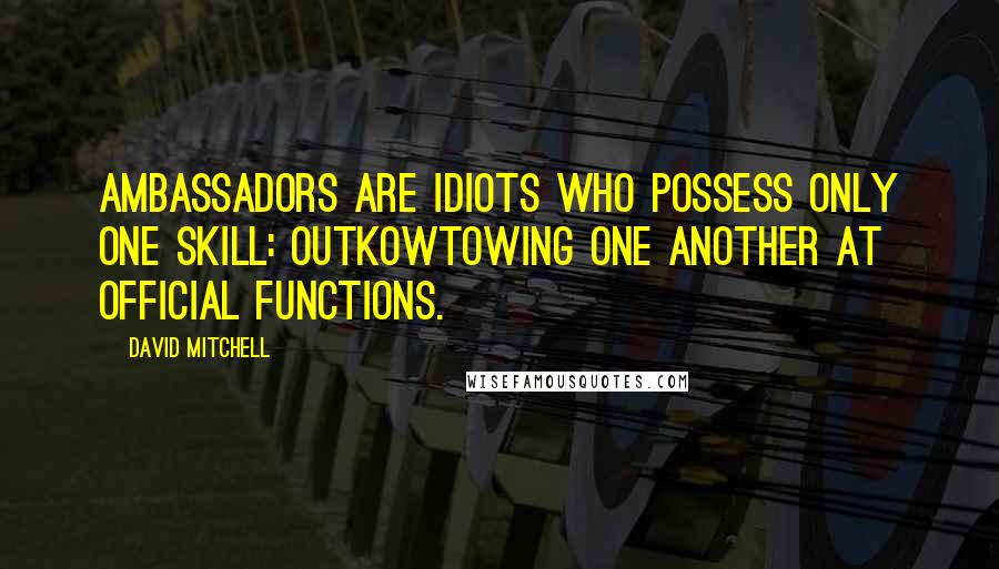 David Mitchell Quotes: Ambassadors are idiots who possess only one skill: outkowtowing one another at official functions.