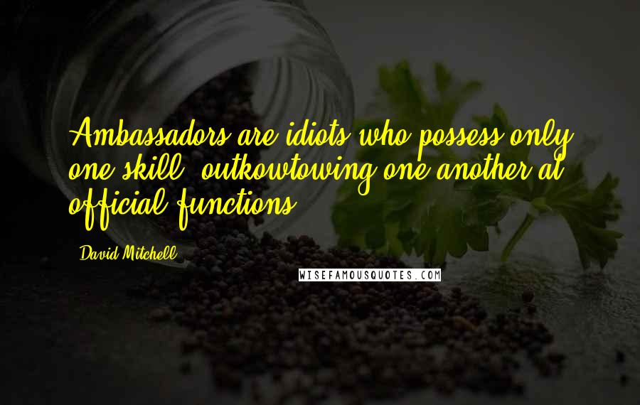 David Mitchell Quotes: Ambassadors are idiots who possess only one skill: outkowtowing one another at official functions.