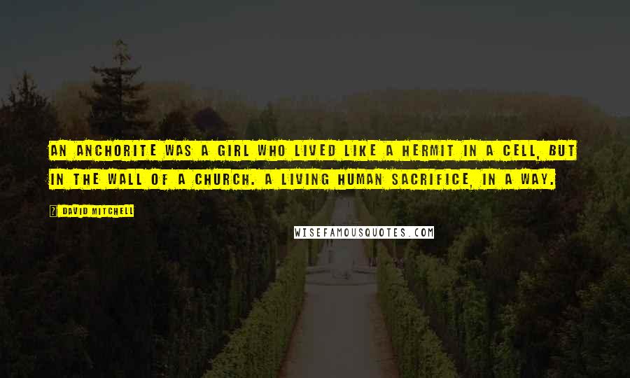 David Mitchell Quotes: An Anchorite was a girl who lived like a hermit in a cell, but in the wall of a church. A living human sacrifice, in a way.