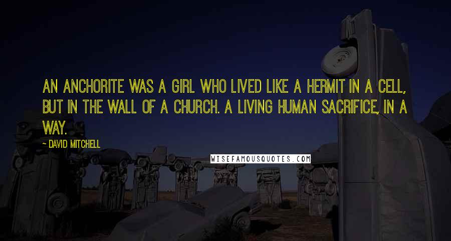 David Mitchell Quotes: An Anchorite was a girl who lived like a hermit in a cell, but in the wall of a church. A living human sacrifice, in a way.