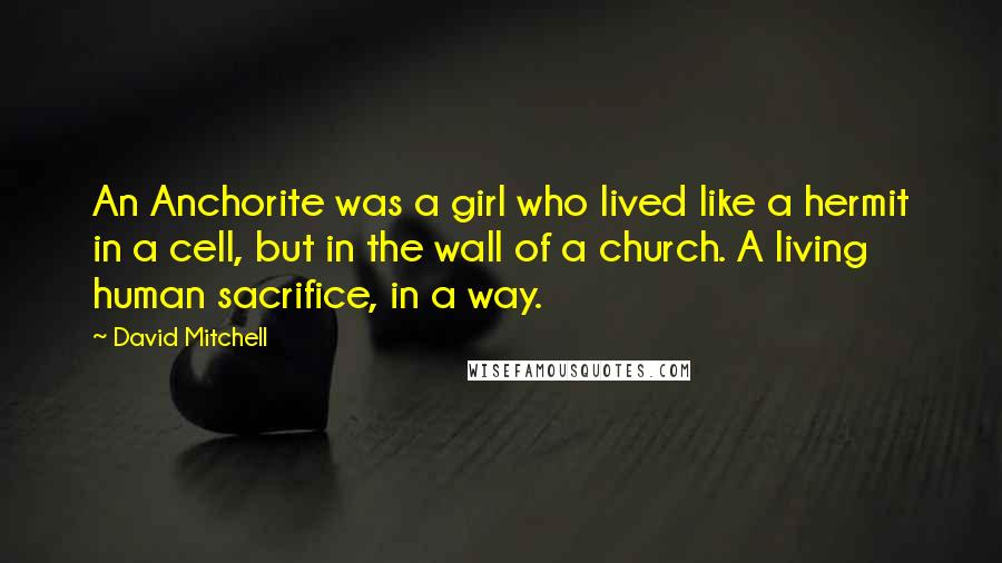 David Mitchell Quotes: An Anchorite was a girl who lived like a hermit in a cell, but in the wall of a church. A living human sacrifice, in a way.