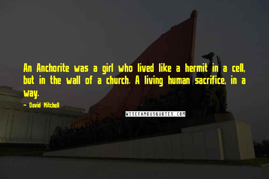 David Mitchell Quotes: An Anchorite was a girl who lived like a hermit in a cell, but in the wall of a church. A living human sacrifice, in a way.