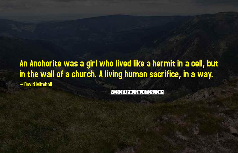 David Mitchell Quotes: An Anchorite was a girl who lived like a hermit in a cell, but in the wall of a church. A living human sacrifice, in a way.