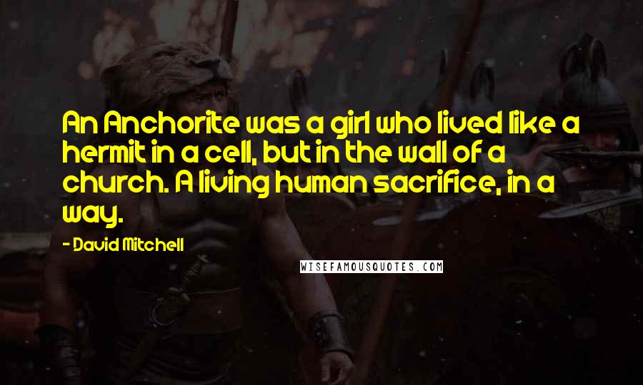 David Mitchell Quotes: An Anchorite was a girl who lived like a hermit in a cell, but in the wall of a church. A living human sacrifice, in a way.