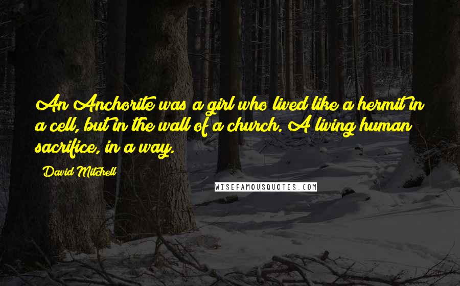 David Mitchell Quotes: An Anchorite was a girl who lived like a hermit in a cell, but in the wall of a church. A living human sacrifice, in a way.