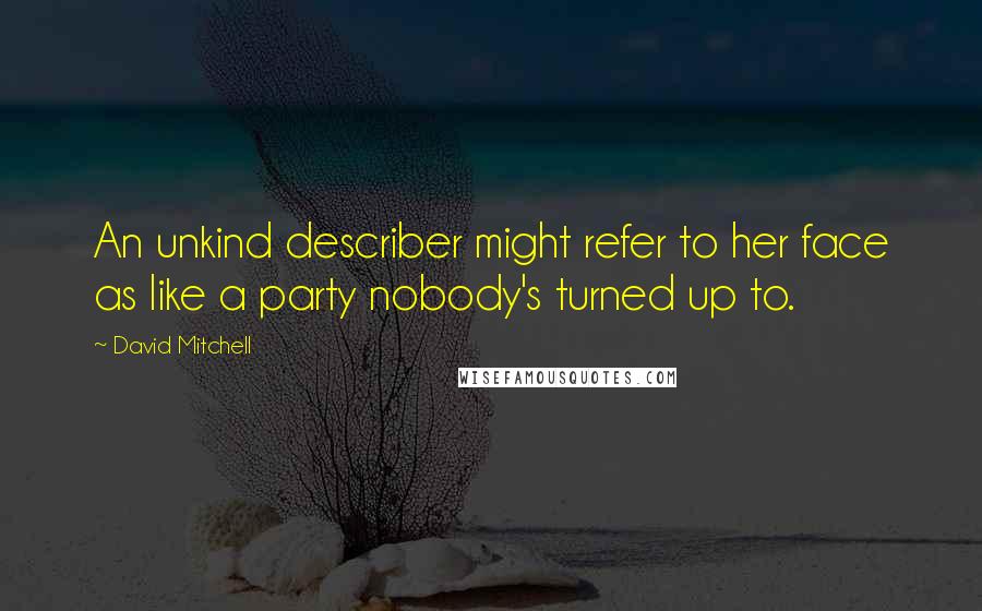 David Mitchell Quotes: An unkind describer might refer to her face as like a party nobody's turned up to.