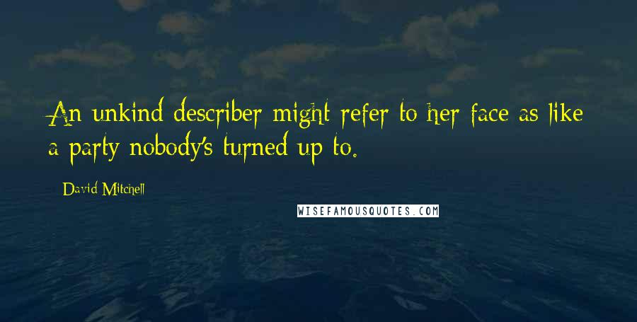 David Mitchell Quotes: An unkind describer might refer to her face as like a party nobody's turned up to.