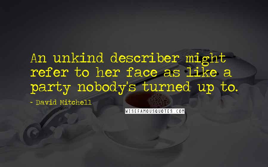 David Mitchell Quotes: An unkind describer might refer to her face as like a party nobody's turned up to.