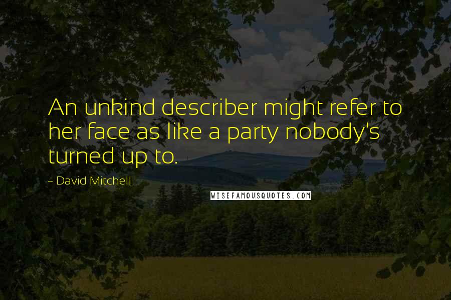 David Mitchell Quotes: An unkind describer might refer to her face as like a party nobody's turned up to.